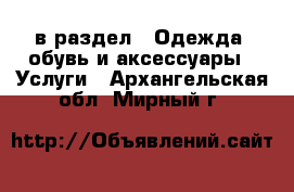  в раздел : Одежда, обувь и аксессуары » Услуги . Архангельская обл.,Мирный г.